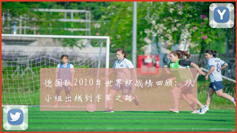 德国队2010年世界杯战绩回顾：从小组出线到季军之路