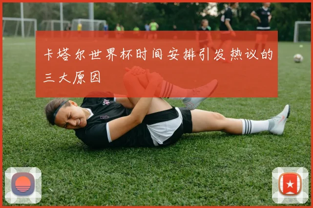 卡塔尔世界杯时间安排引发热议的三大原因