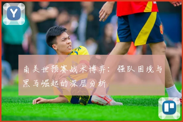 南美世预赛战术博弈：强队困境与黑马崛起的深层分析