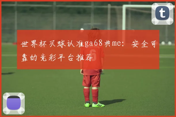 世界杯买球认准ga68典me：安全可靠的竞彩平台推荐