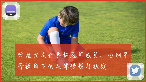 对话女足世界杯冠军成员：性别平等视角下的足球梦想与挑战