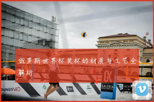 俄罗斯世界杯奖杯的材质与工艺全解析