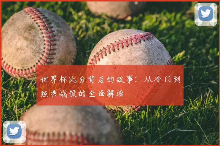 世界杯比分背后的故事:从冷门到经典战役的全面解读