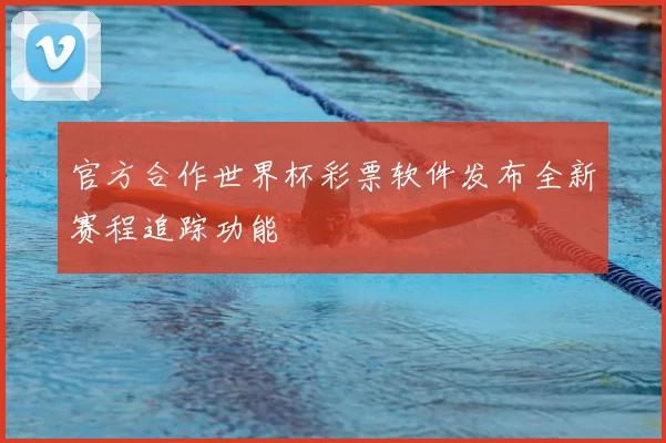 官方合作世界杯彩票软件发布全新赛程追踪功能