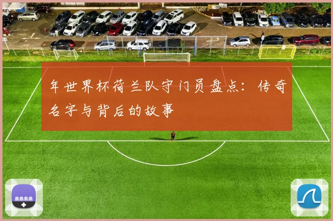 年世界杯荷兰队守门员盘点：传奇名字与背后的故事