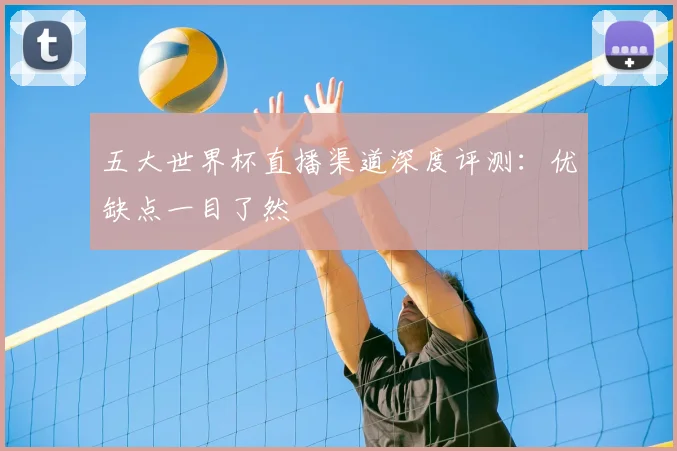 五大世界杯直播渠道深度评测：优缺点一目了然