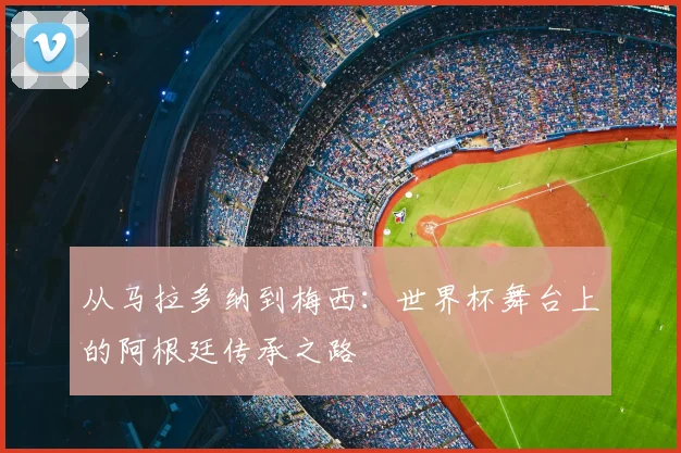 从马拉多纳到梅西:世界杯舞台上的阿根廷传承之路