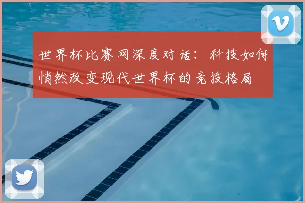 世界杯比赛网深度对话:科技如何悄然改变现代世界杯的竞技格局