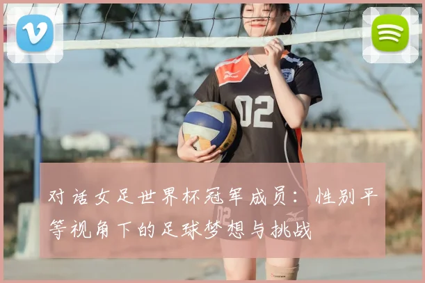 对话女足世界杯冠军成员：性别平等视角下的足球梦想与挑战