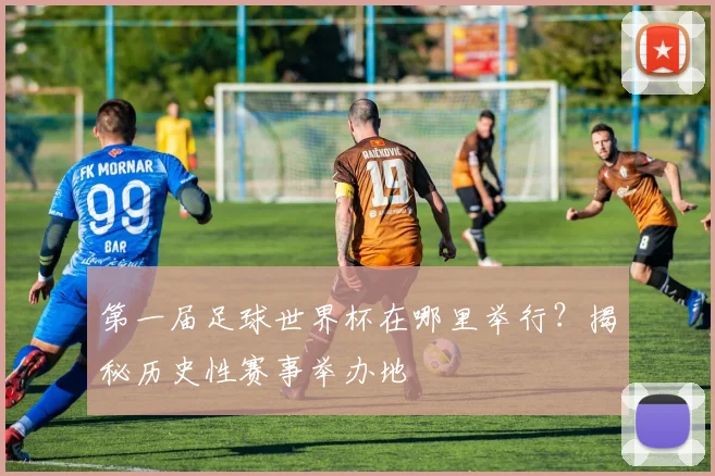 第一届足球世界杯在哪里举行？揭秘历史性赛事举办地