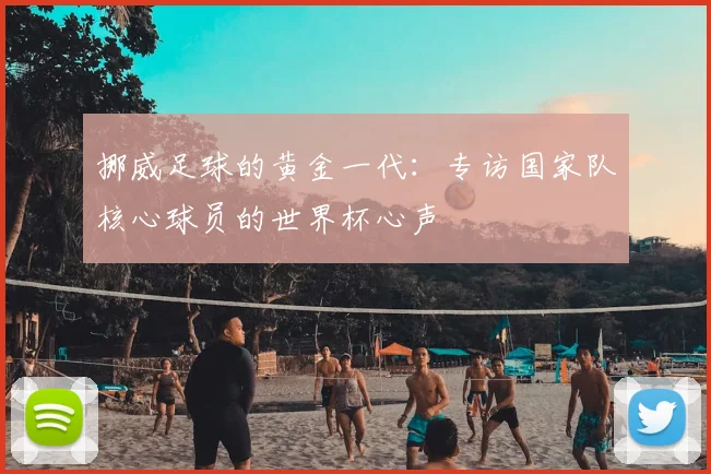 挪威足球的黄金一代:专访国家队核心球员的世界杯心声