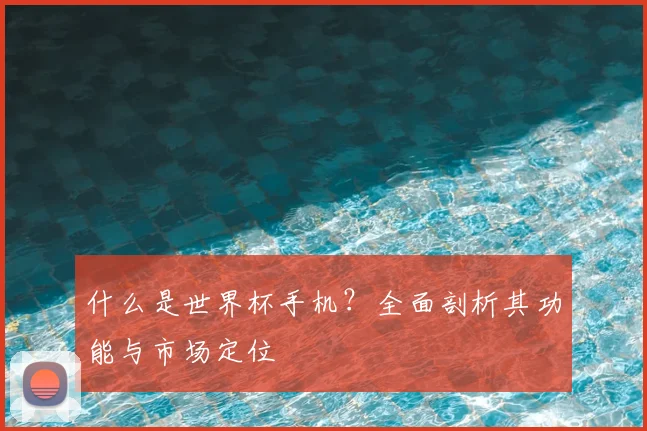 什么是世界杯手机？全面剖析其功能与市场定位