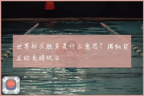 世界杯买胜负是什么意思？揭秘背后的竞猜玩法