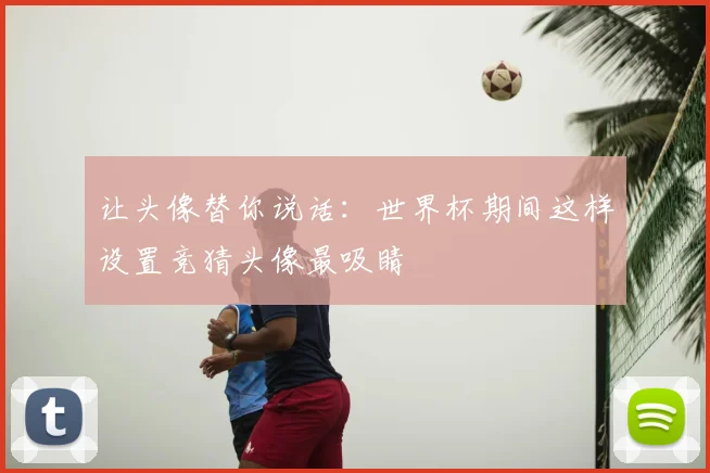让头像替你说话:世界杯期间这样设置竞猜头像最吸睛