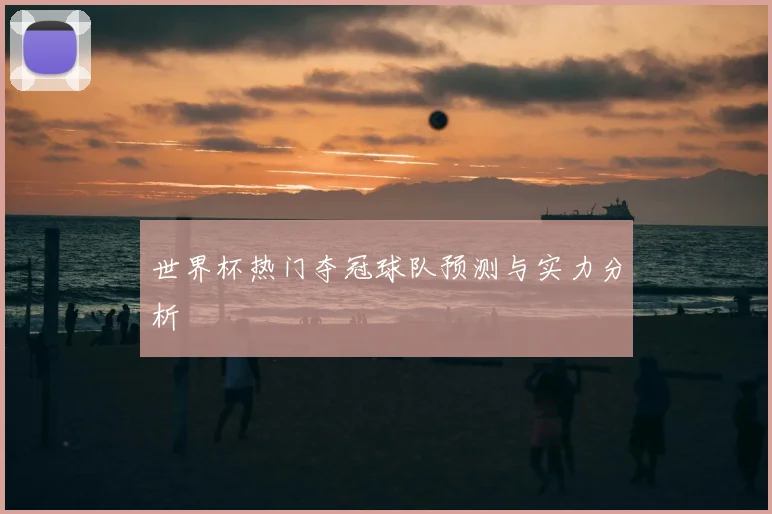 世界杯热门夺冠球队预测与实力分析
