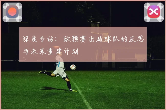 深度专访：欧预赛出局球队的反思与未来重建计划