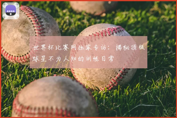 世界杯比赛网独家专访：揭秘顶级球星不为人知的训练日常