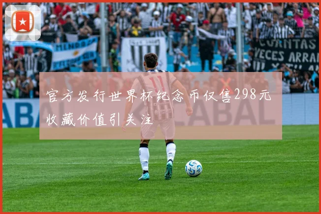 官方发行世界杯纪念币仅售298元 收藏价值引关注