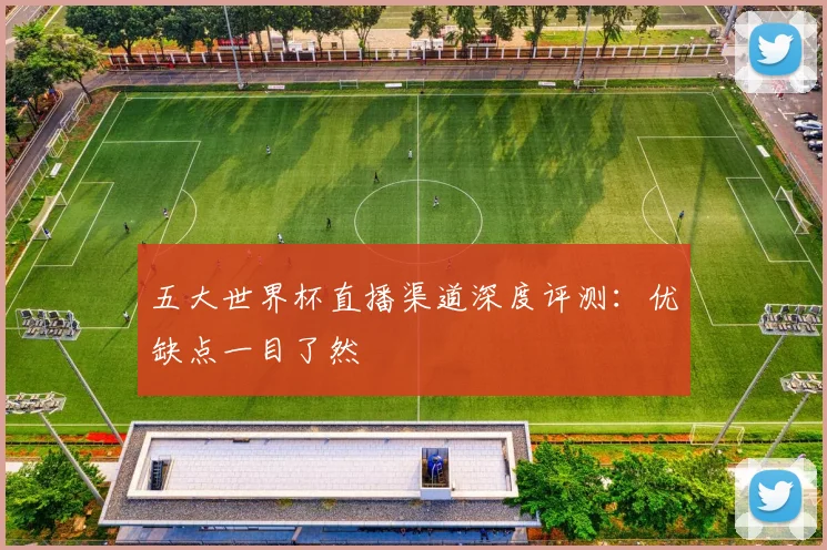 五大世界杯直播渠道深度评测：优缺点一目了然