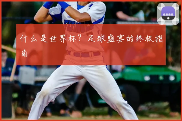 什么是世界杯？足球盛宴的终极指南