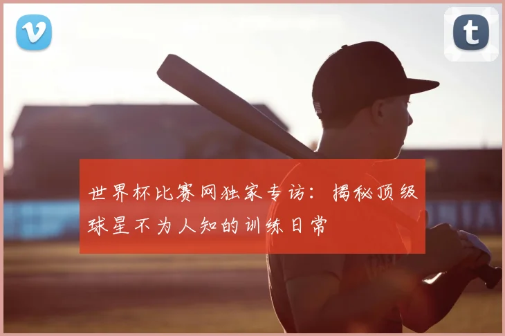 世界杯比赛网独家专访：揭秘顶级球星不为人知的训练日常
