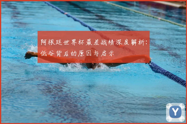 阿根廷世界杯最差战绩深度解析：低谷背后的原因与启示