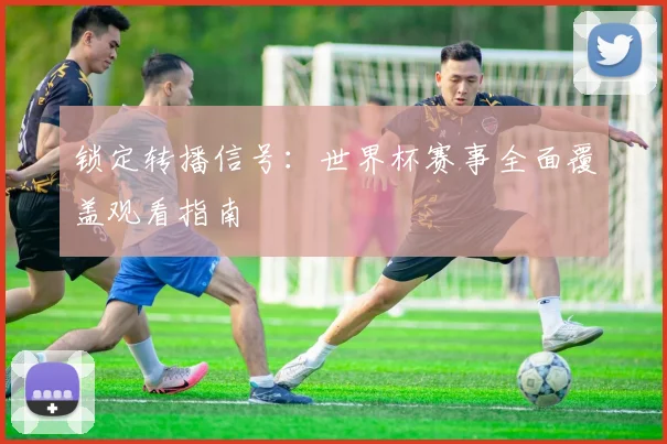 锁定转播信号：世界杯赛事全面覆盖观看指南