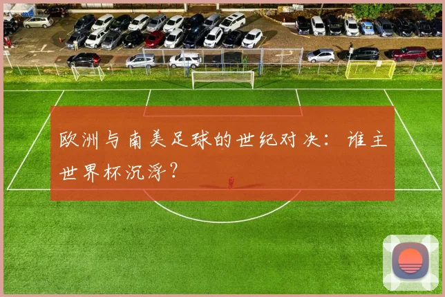 欧洲与南美足球的世纪对决:谁主世界杯沉浮?