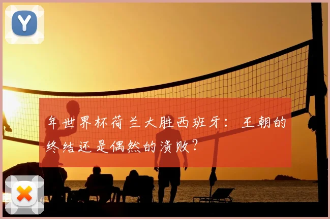 年世界杯荷兰大胜西班牙：王朝的终结还是偶然的溃败？