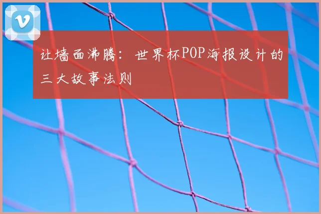 让墙面沸腾:世界杯POP海报设计的三大故事法则