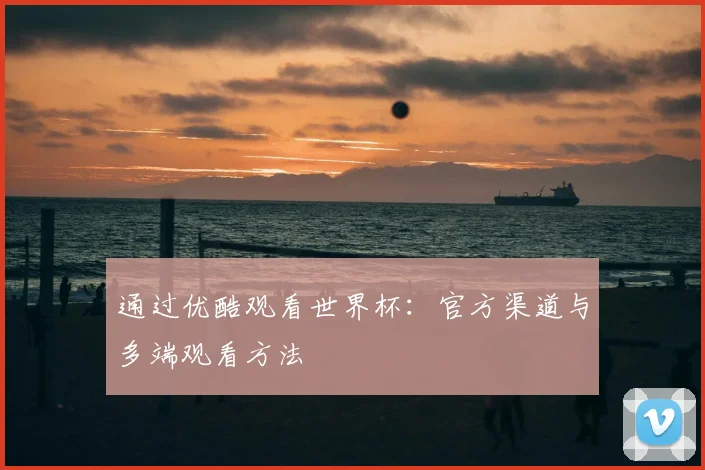 通过优酷观看世界杯：官方渠道与多端观看方法