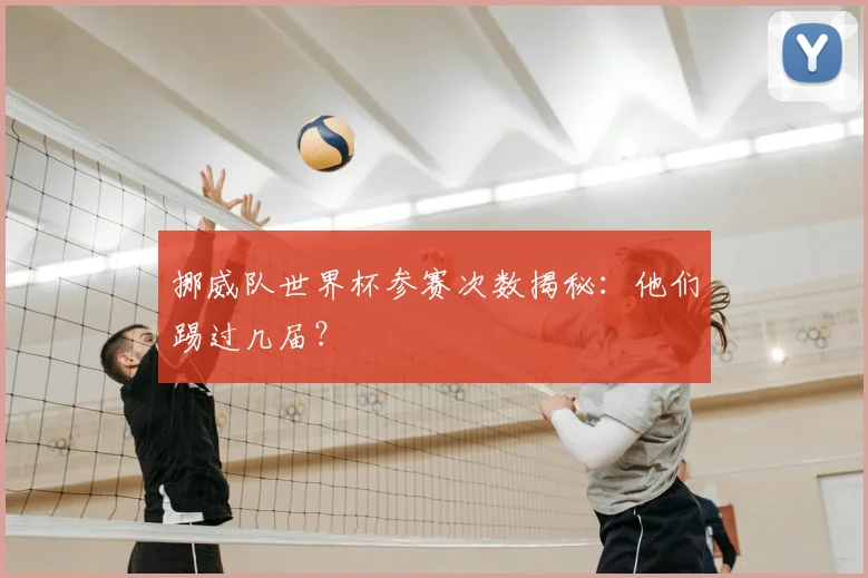 挪威队世界杯参赛次数揭秘:他们踢过几届?
