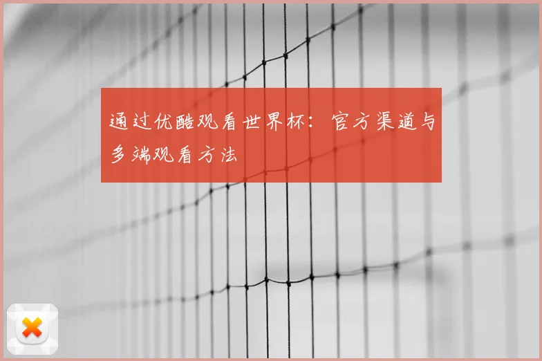通过优酷观看世界杯:官方渠道与多端观看方法