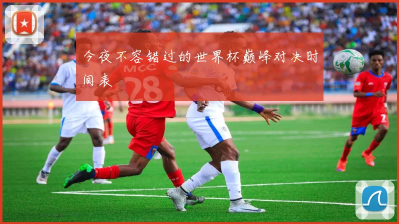 今夜不容错过的世界杯巅峰对决时间表