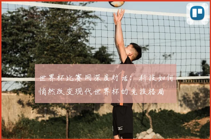 世界杯比赛网深度对话：科技如何悄然改变现代世界杯的竞技格局