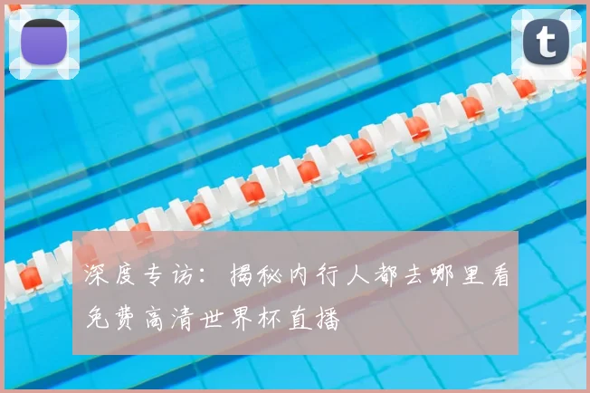 深度专访：揭秘内行人都去哪里看免费高清世界杯直播