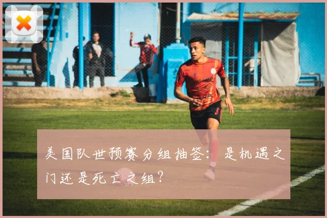 美国队世预赛分组抽签:是机遇之门还是死亡之组?