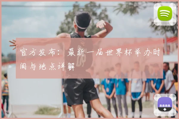 官方发布：最新一届世界杯举办时间与地点详解