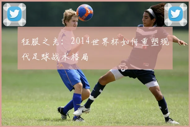 征服之光:2014世界杯如何重塑现代足球战术格局