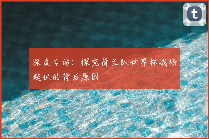 深度专访：探究荷兰队世界杯战绩起伏的背后原因