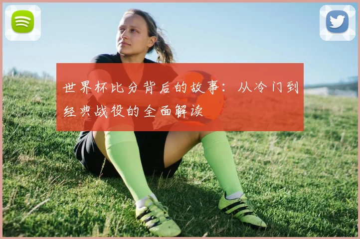 世界杯比分背后的故事：从冷门到经典战役的全面解读