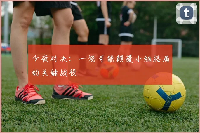今夜对决：一场可能颠覆小组格局的关键战役
