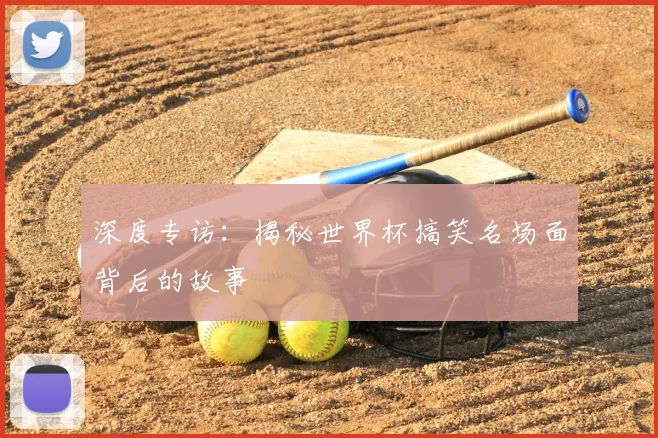 深度专访：揭秘世界杯搞笑名场面背后的故事