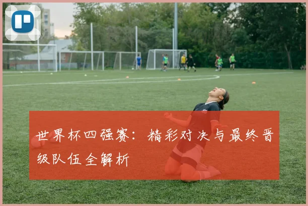 世界杯四强赛:精彩对决与最终晋级队伍全解析