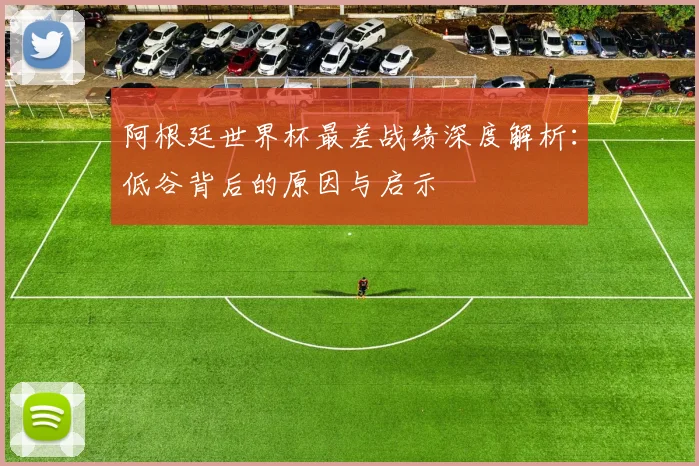 阿根廷世界杯最差战绩深度解析：低谷背后的原因与启示
