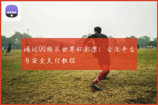 通过QQ购买世界杯彩票：合法平台与安全支付教程