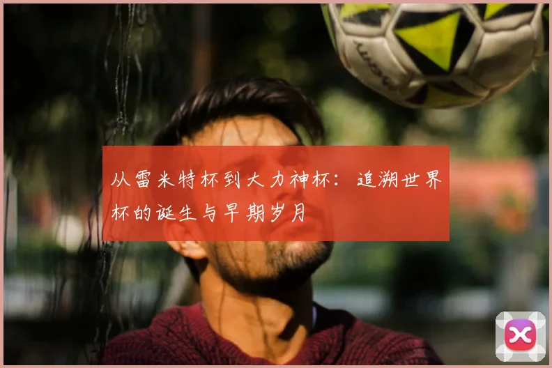 从雷米特杯到大力神杯：追溯世界杯的诞生与早期岁月