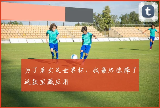 为了看女足世界杯，我最终选择了这款宝藏应用