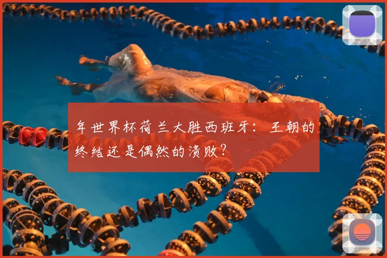 年世界杯荷兰大胜西班牙：王朝的终结还是偶然的溃败？