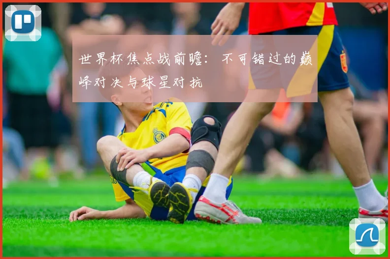 世界杯焦点战前瞻：不可错过的巅峰对决与球星对抗